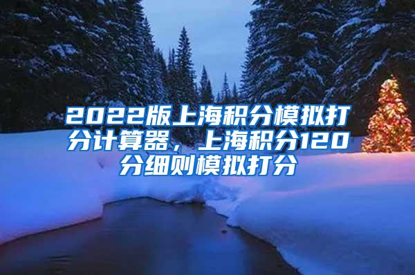 2022版上海积分模拟打分计算器，上海积分120分细则模拟打分