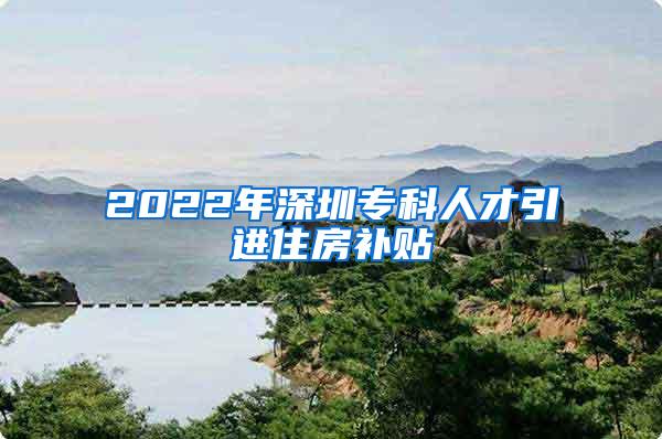 2022年深圳专科人才引进住房补贴