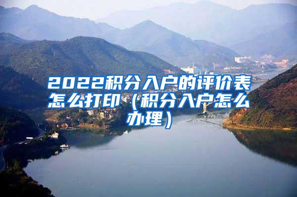 2022积分入户的评价表怎么打印（积分入户怎么办理）