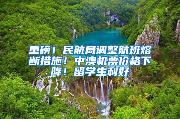 重磅！民航局调整航班熔断措施！中澳机票价格下降！留学生利好