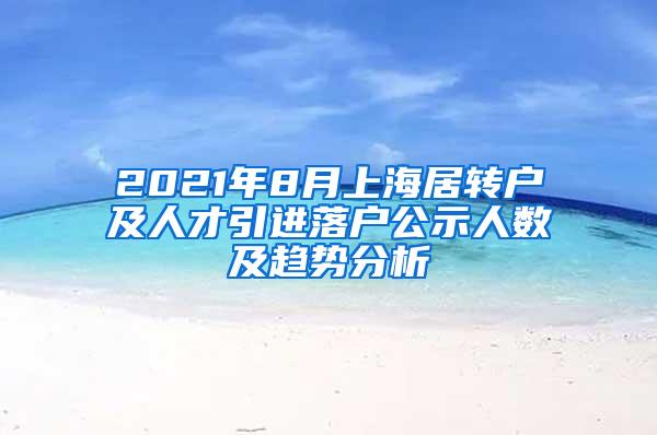 2021年8月上海居转户及人才引进落户公示人数及趋势分析