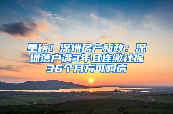 重磅！深圳房产新政：深圳落户满3年且连缴社保36个月方可购房