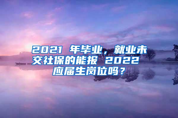 2021 年毕业，就业未交社保的能报 2022 应届生岗位吗？