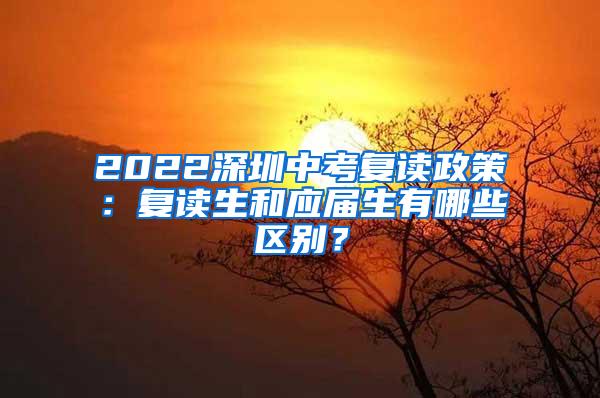 2022深圳中考复读政策：复读生和应届生有哪些区别？