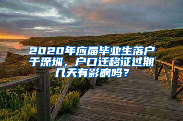 2020年应届毕业生落户于深圳，户口迁移证过期几天有影响吗？