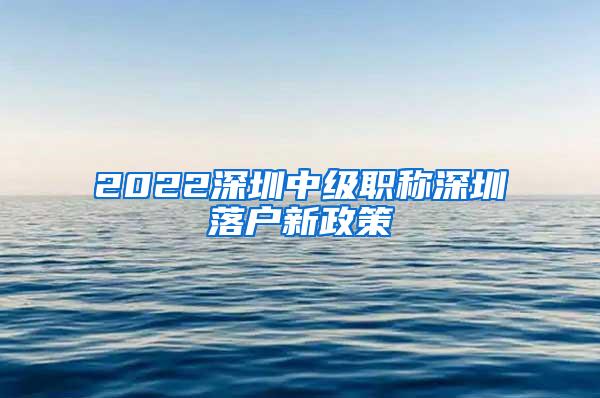 2022深圳中级职称深圳落户新政策