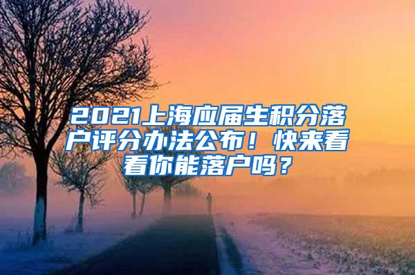 2021上海应届生积分落户评分办法公布！快来看看你能落户吗？