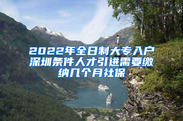 2022年全日制大专入户深圳条件人才引进需要缴纳几个月社保