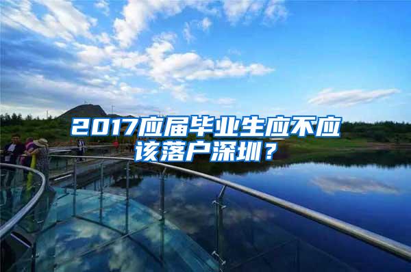 2017应届毕业生应不应该落户深圳？