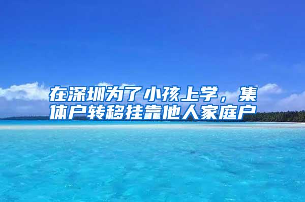 在深圳为了小孩上学，集体户转移挂靠他人家庭户