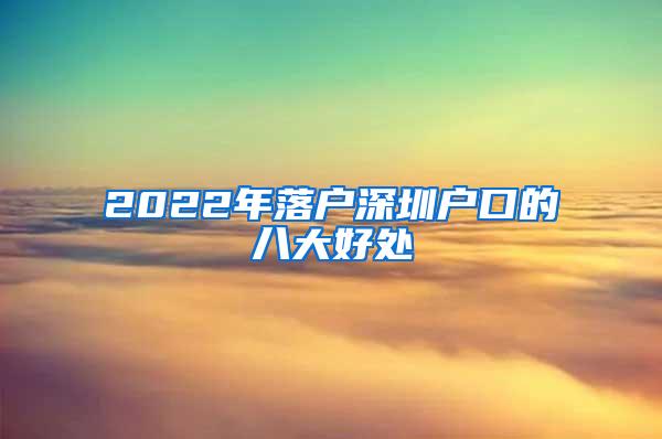 2022年落户深圳户口的八大好处