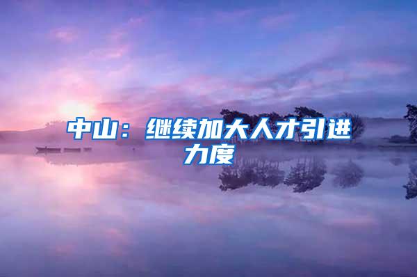 中山：继续加大人才引进力度