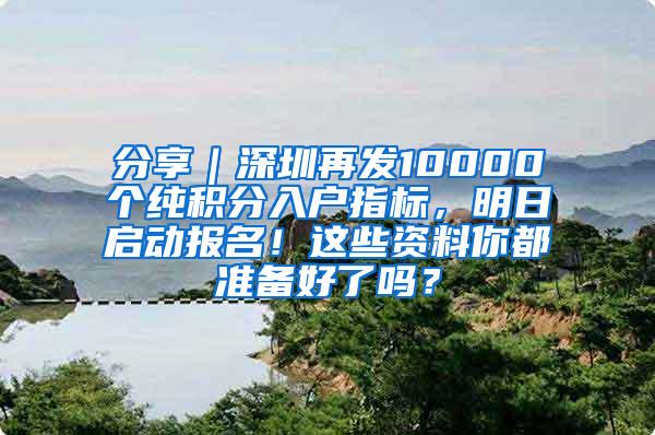 分享｜深圳再发10000个纯积分入户指标，明日启动报名！这些资料你都准备好了吗？