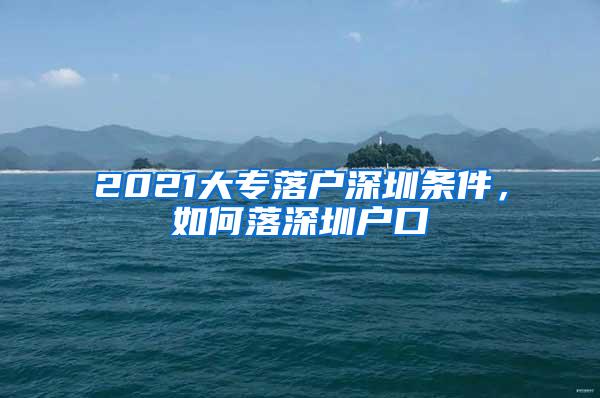 2021大专落户深圳条件，如何落深圳户口