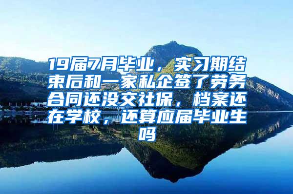 19届7月毕业，实习期结束后和一家私企签了劳务合同还没交社保，档案还在学校，还算应届毕业生吗