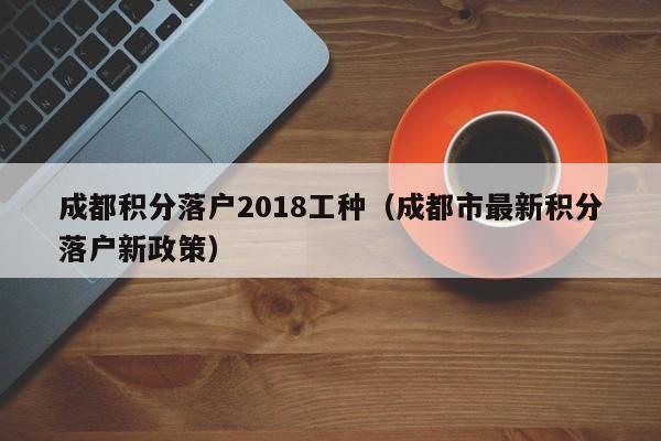 成都积分落户2018工种（成都市最新积分落户新政策）