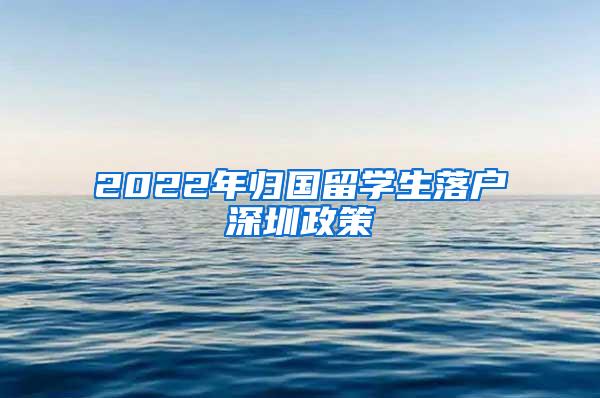 2022年归国留学生落户深圳政策