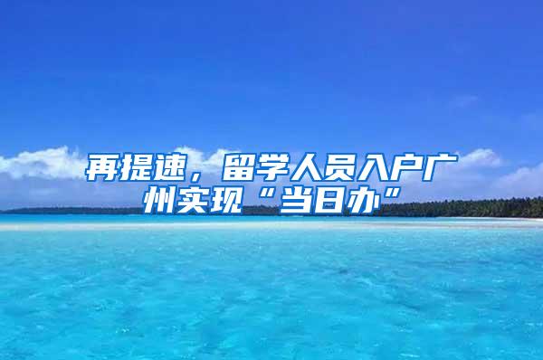 再提速，留学人员入户广州实现“当日办”