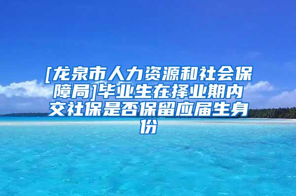 [龙泉市人力资源和社会保障局]毕业生在择业期内交社保是否保留应届生身份