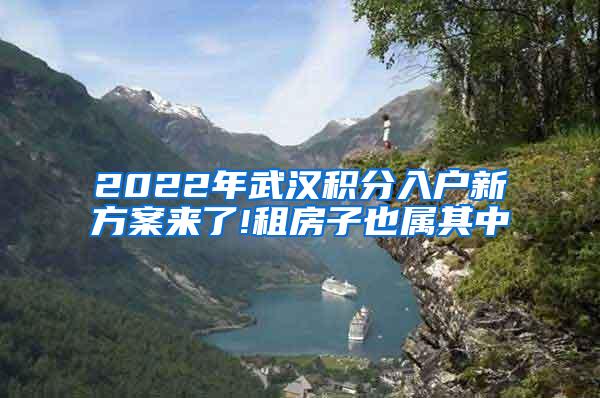 2022年武汉积分入户新方案来了!租房子也属其中