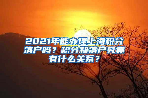 2021年能办理上海积分落户吗？积分和落户究竟有什么关系？