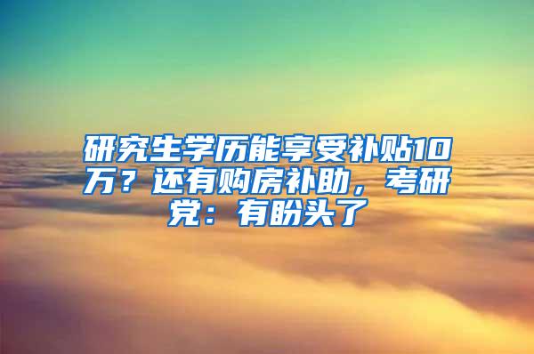 研究生学历能享受补贴10万？还有购房补助，考研党：有盼头了