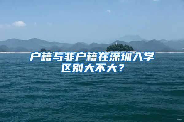 户籍与非户籍在深圳入学区别大不大？