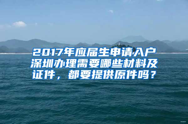 2017年应届生申请入户深圳办理需要哪些材料及证件，都要提供原件吗？