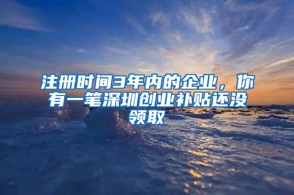 注册时间3年内的企业，你有一笔深圳创业补贴还没领取