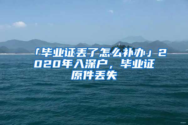 「毕业证丢了怎么补办」2020年入深户，毕业证原件丢失