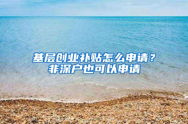 基层创业补贴怎么申请？非深户也可以申请