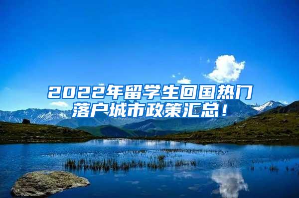 2022年留学生回国热门落户城市政策汇总！