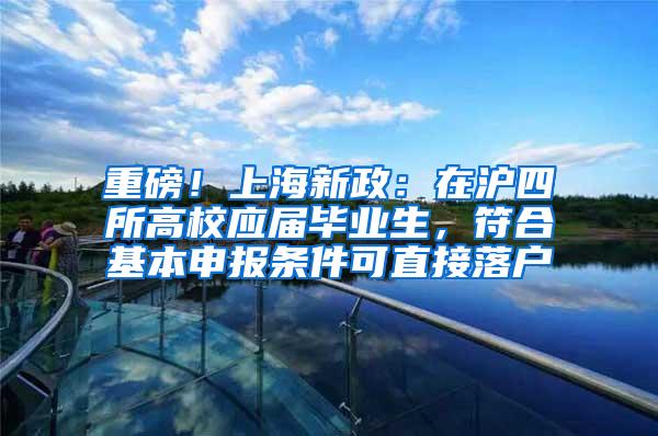 重磅！上海新政：在沪四所高校应届毕业生，符合基本申报条件可直接落户