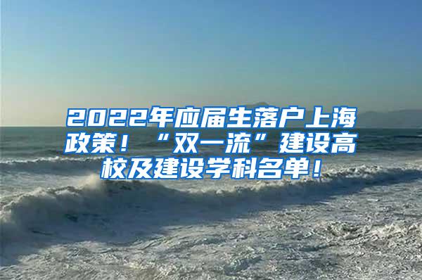 2022年应届生落户上海政策！“双一流”建设高校及建设学科名单！