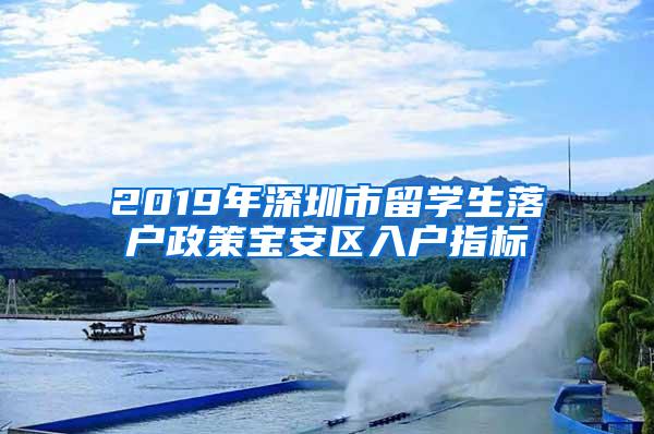 2019年深圳市留学生落户政策宝安区入户指标