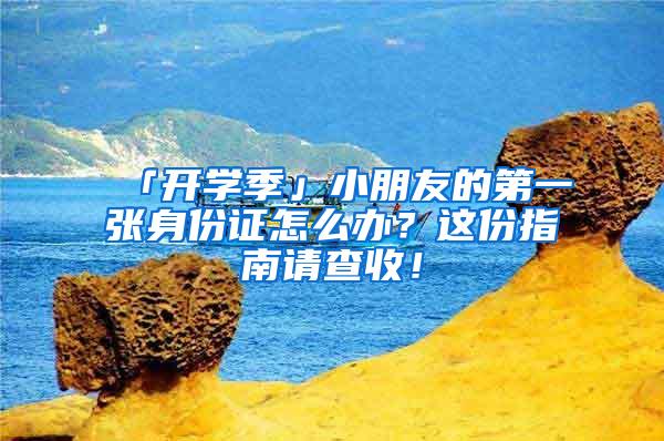 「开学季」小朋友的第一张身份证怎么办？这份指南请查收！