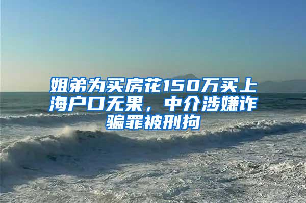 姐弟为买房花150万买上海户口无果，中介涉嫌诈骗罪被刑拘