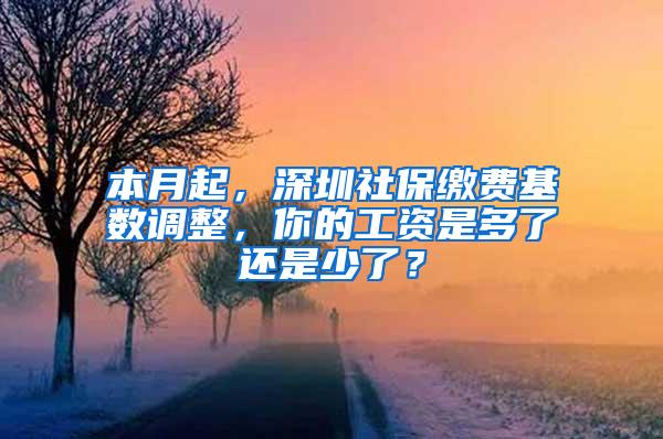 本月起，深圳社保缴费基数调整，你的工资是多了还是少了？