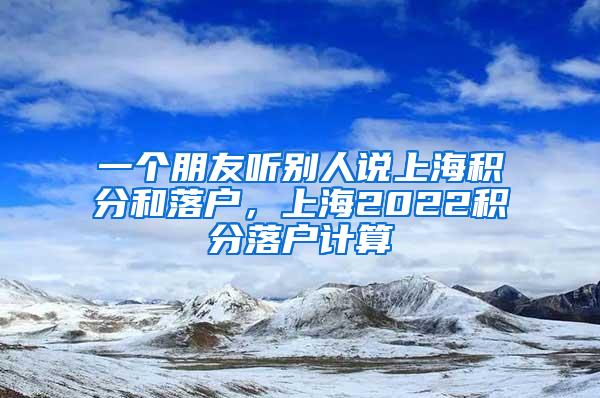 一个朋友听别人说上海积分和落户，上海2022积分落户计算