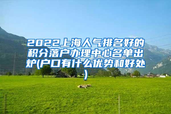 2022上海人气排名好的积分落户办理中心名单出炉(户口有什么优势和好处)