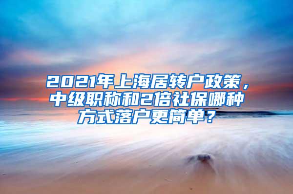 2021年上海居转户政策，中级职称和2倍社保哪种方式落户更简单？