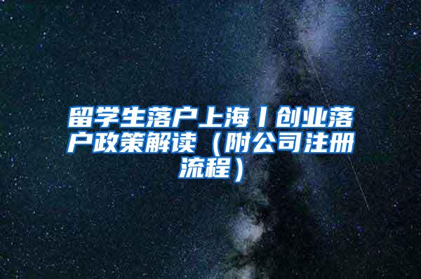 留学生落户上海丨创业落户政策解读（附公司注册流程）