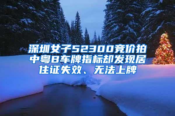 深圳女子52300竞价拍中粤B车牌指标却发现居住证失效、无法上牌