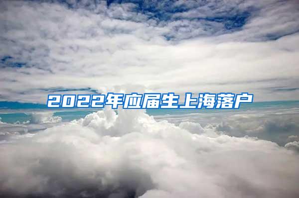 2022年应届生上海落户