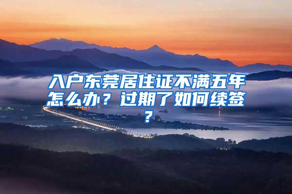 入户东莞居住证不满五年怎么办？过期了如何续签？