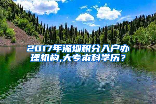 2017年深圳积分入户办理机构,大专本科学历？