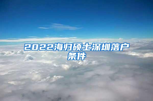 2022海归硕士深圳落户条件