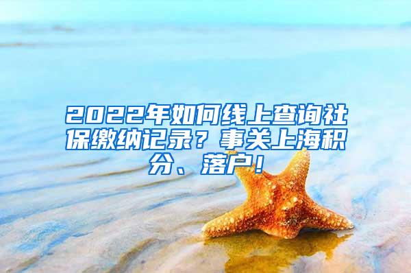 2022年如何线上查询社保缴纳记录？事关上海积分、落户！