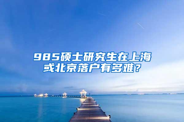 985硕士研究生在上海或北京落户有多难？