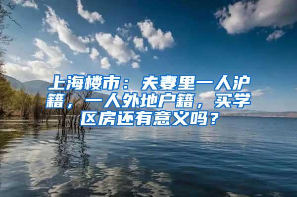 上海楼市：夫妻里一人沪籍，一人外地户籍，买学区房还有意义吗？